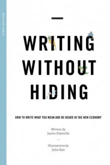 Writing Without Hiding: How to Write What You Mean and Be Heard in the New Economy - Justin Glanville, Julia Kuo, Lee Zelenak