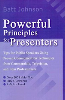 Powerful Principles for Presenters: Tips for Public Speakers Using Proven Communication Techniques from Commercials, Television, and Film Professionals - Batt Johnson