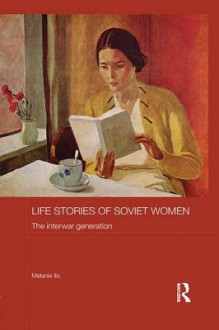 Life Stories of Soviet Women: The Interwar Generation - Melanie Ilič