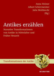 Antikes Erzahlen: Narrative Transformationen Von Antike in Mittelalter Und Fruher Neuzeit - Anna Heinze, Albert Schirrmeister, Julia Weitbrecht