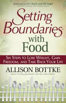 Setting Boundaries with Food: Six Steps to Lose Weight, Gain Freedom, and Take Back Your Life - Allison Bottke