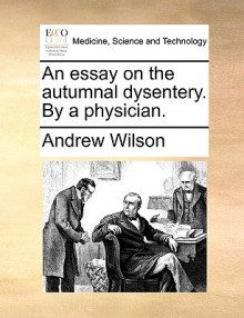 An Essay on the Autumnal Dysentery. by a Physician - Andrew Wilson