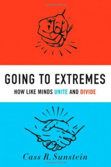 Going to Extremes: How Like Minds Unite and Divide - Cass R. Sunstein