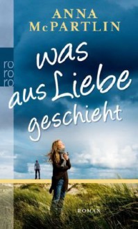 Was Aus Liebe Geschieht Roman - Anna McPartlin, Karolina Fell