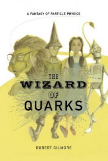 The Wizard of Quarks: A Fantasy of Particle Physics - Robert Gilmore