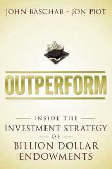 Outperform: Inside the Investment Strategy of Billion Dollar Endowments - John Baschab, Jon Piot