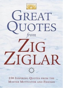 Great Quotes from Zig Ziglar: 250 Inspiring Quotes from the Master Motivator and Friends - Zig Ziglar