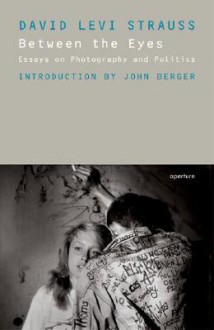 Between the Eyes: Essays on Photography and Politics - David Levi Strauss, John Berger