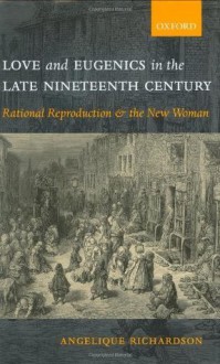 Love and Eugenics in the Late Nineteenth Century: Rational Reproduction and the New Woman - Angelique Richardson