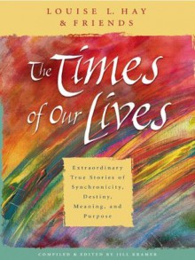 The Times of Our Lives: Extraordinary True Stories of Synchronicity, Destiny, Meaning, and Purpose - Louise L. Hay, Jill Kramer