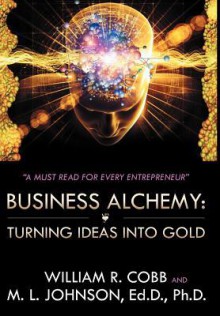 Business Alchemy: Turning Ideas Into Gold - William R. Cobb, M.L. Johnson