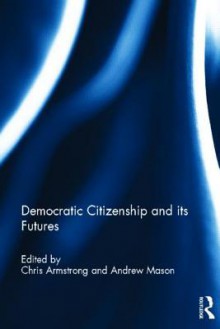 Democratic Citizenship and Its Futures - Chris Armstrong, Andrew Mason