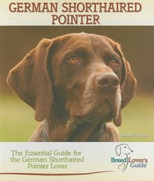 German Shorthaired Pointer: A Practical Guide for the German Shorthaired Pointer Lover (Breed Lover's Guide) - Tammy Gagne