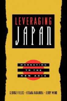 Leveraging Japan: Marketing to the New Asia - George Fields, Jerry Wind