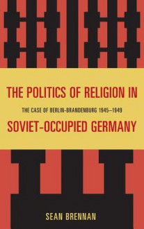 The Politics of Religion in Soviet-Occupied Germany: The Case of Berlin-Brandenburg 1945-1949 - Sean Brennan