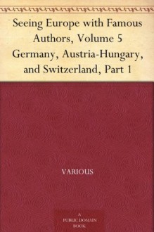 Seeing Europe with Famous Authors, Volume 5 Germany, Austria-Hungary, and Switzerland, Part 1 - Various, Francis W. (Francis Whiting) Halsey