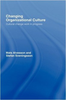 Changing Organizational Culture: Cultural Change Work in Progress - Mats Alvesson, Stefan Sveningsson