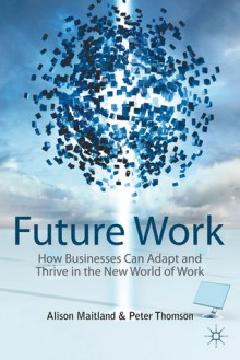 Future Work: How Businesses Can Adapt and Thrive In The New World Of Work - Alison Maitland, Peter Thomson