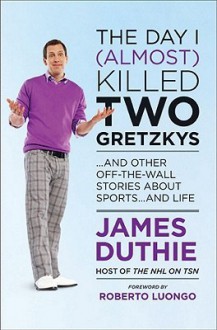 The Day I (Almost) Killed Two Gretzkys: And Other Off The Wall Stories About Sports...And Life - James Duthie