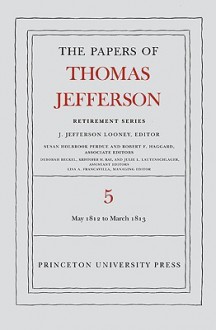 The Papers of Thomas Jefferson, Retirement Series, Volume 5: 1 May 1812 to 10 March 1813 - Thomas Jefferson, J. Jefferson Looney