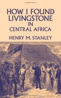 How I Found Livingstone in Central Africa - Henry M. Stanley