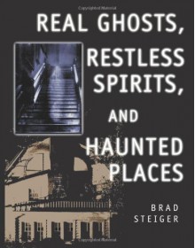 Real Ghosts, Restless Spirits, and Haunted Places - Brad Steiger