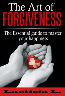 The Art of Forgiveness: The Essential Guide to Master your Well-Being (Live Better, Forgive, Forgiveness, Empathy, Spirituality, Positivity, Love, Relationship) - Laeticia L., Anger Management, Angry Mind, Abusive Behavior, Losing Control, Mind Lost, Confused Soul, Emotional Abuse, Emotional Freedom