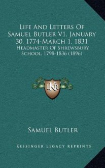 Life and Letters of Samuel Butler V1, January 30, 1774-March 1, 1831: Headmaster of Shrewsbury School, 1798-1836 (1896) - Samuel Butler