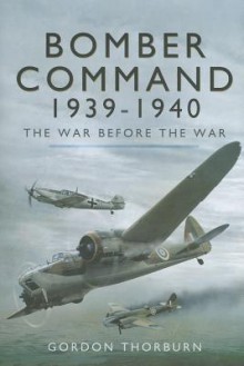 Bomber Command 1939-1940: The War Before the War - Gordon Thorburn