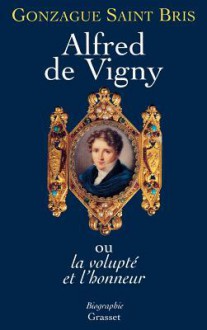 Alfred de Vigny, Ou, La Volupte Et L'Honneur - Gonzague Saint Bris