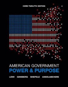 American Government: Power & Purpose - Theodore J. Lowi, Benjamin Ginsberg, Kenneth A. Shepsle