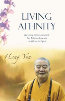 Living Affinity: Nurturing the Environment, Our Relationships and the Life of the Spirit - Xingyun, Xingyun