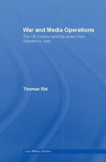 War and Media Operations: The US Military and the Press from Vietnam to Iraq - Thomas Rid