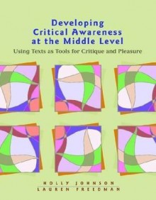 Developing Critical Awareness at the Middle Level: Using Texts as Tools for Critique and Pleasure - Holly Johnson