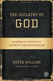 The Idolatry of God: Breaking Our Addiction to Certainty and Satisfaction - Peter Rollins