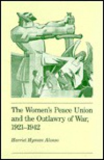 The Women's Peace Union and the Outlawry of War, 1921-1942 - Harriet Hyman Alonso