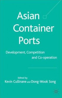 Asian Container Ports: Development, Competition and Co-operation - Kevin Cullinane, Kevin Cullinane