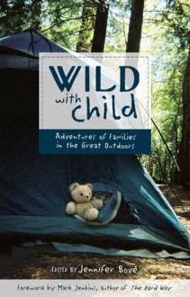 Wild with Child: Adventures of Families in the Great Outdoors - Jennifer Bove, Jennifer Bove, Mark Jenkins