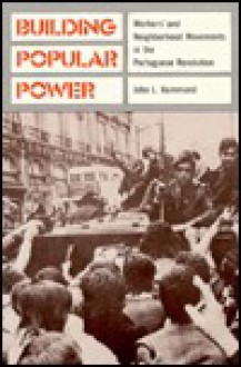 Building Popular Power: Worker's and Neighborhood Movements in the Portuguese Revolution - John L. Hammond