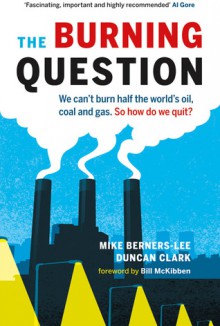 The Burning Question: We can't burn half the world's oil, coal and gas. So how do we quit? - Mike Berners-Lee, Duncan Clark, Bill McKibben