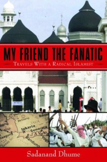 My Friend the Fanatic: Travels with a Radical Islamist - Sadanand Dhume