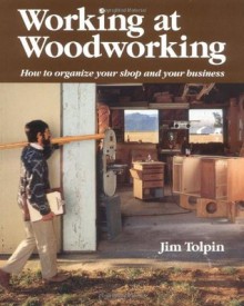 Working at Woodworking: How to Organize Your Shop and Your Business - Jim Tolpin