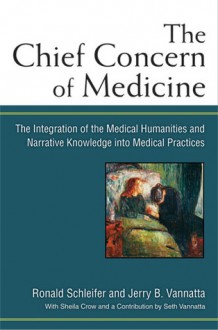 The Chief Concern of Medicine: The Integration of the Medical Humanities and Narrative Knowledge into Medical Practices - Ronald Schleifer, Jerry Vannatta