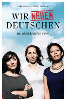 Wir neuen Deutschen - Wer wir sind, was wir wollen - Alice Bota, Khuê Pham, Özlem Topçu