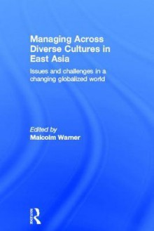 Managing Across Diverse Cultures in East Asia: Issues and Challenges in a Changing Globalized World - Malcolm Warner