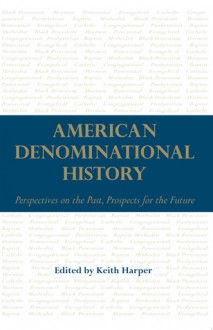 American Denominational History: Perspectives on the Past, Prospects for the Future - Keith Harper, Sean Michael Lucas, Barry Hankins, David J. Whittaker, Randall J. Stephens, Paul William Harvey, Jennifer Woodruff Tait, Margaret Bendroth, Amy Koehlinger, Jennifer L. Woodruff Tait, Randall J Stephens