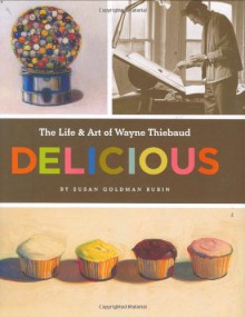 Delicious: The Art and Life of Wayne Thiebaud - Susan Goldman Rubin