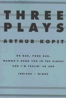 Three Plays: Oh Dad, Poor Dad, Mamma's Hung You in the Closet and I'm Feelin' So Sad / Indians / Wings - Arthur Kopit