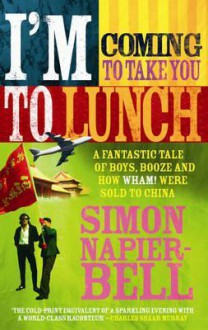 I'm Coming to Take You to Lunch: A Fantastic Tale of Boys, Booze and How Wham! Were Sold to China - Simon Napier-Bell