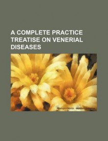 A Complete Practice Treatise on Venerial Diseases - General Books